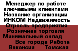 Менеджер по работе c ключевыми клиентами › Название организации ­ ИНКОМ-Недвижимость › Отрасль предприятия ­ Розничная торговля › Минимальный оклад ­ 60 000 - Все города Работа » Вакансии   . Томская обл.,Кедровый г.